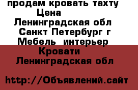 продам кровать тахту › Цена ­ 4 000 - Ленинградская обл., Санкт-Петербург г. Мебель, интерьер » Кровати   . Ленинградская обл.